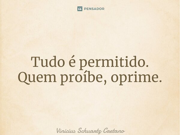 Tudo é permitido. Quem proíbe, oprime.... Frase de Vinicius Schuartz Caetano.