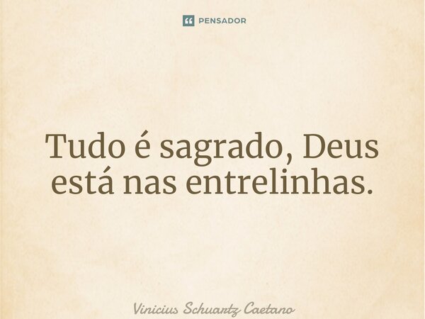 ⁠Tudo é sagrado, Deus está nas entrelinhas.... Frase de Vinicius Schuartz Caetano.
