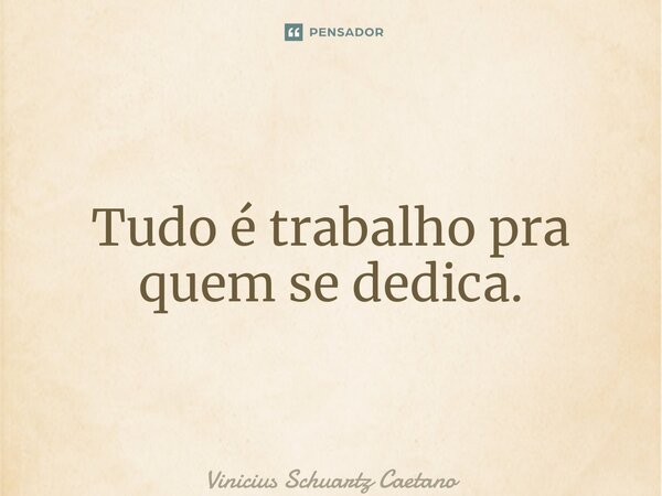 Tudo é trabalho pra quem se dedica.... Frase de Vinicius Schuartz Caetano.