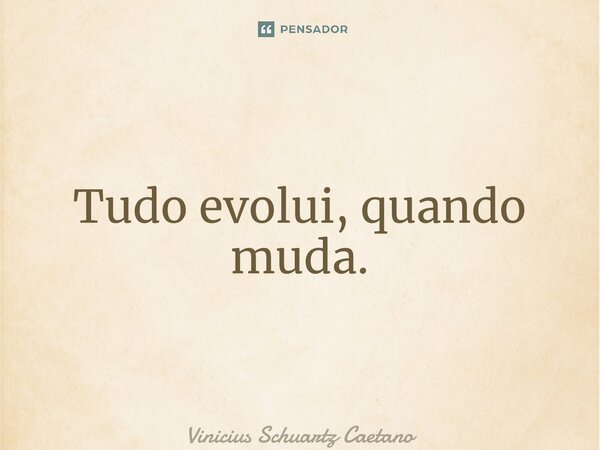 ⁠Tudo evolui, quando muda.... Frase de Vinicius Schuartz Caetano.
