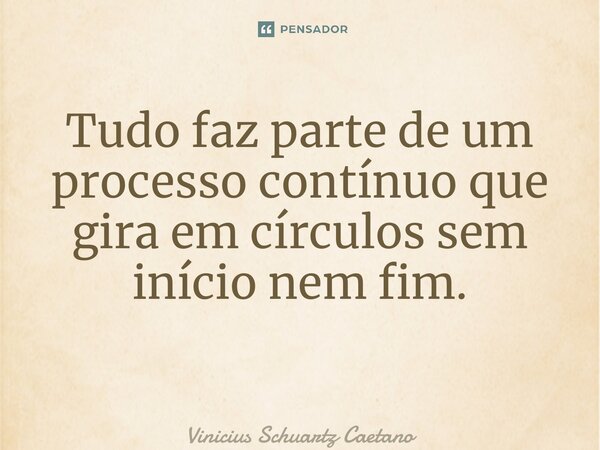 Tudo faz parte de um processo contínuo que gira em círculos sem início nem fim. ⁠... Frase de Vinicius Schuartz Caetano.