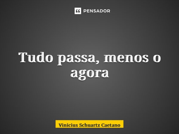 Tudo passa, menos o agora... Frase de Vinicius Schuartz Caetano.