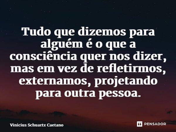 Tudo que dizemos para alguém é o que a consciência quer nos dizer, mas em vez de refletirmos, externamos, projetando para outra pessoa.... Frase de Vinicius Schuartz Caetano.