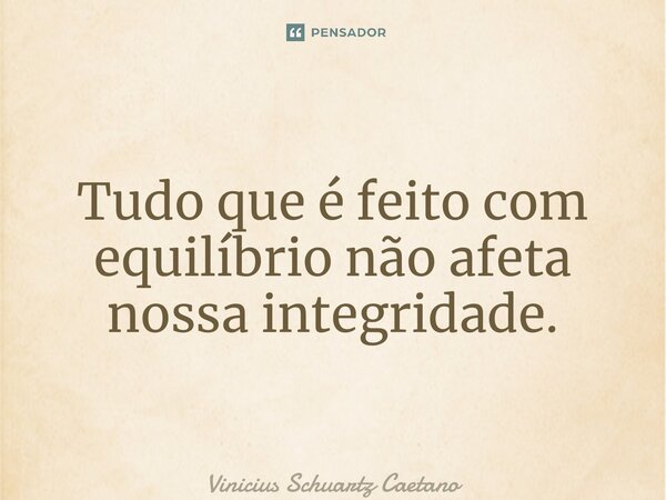 ⁠Tudo que é feito com equilíbrio não afeta nossa integridade.... Frase de Vinicius Schuartz Caetano.