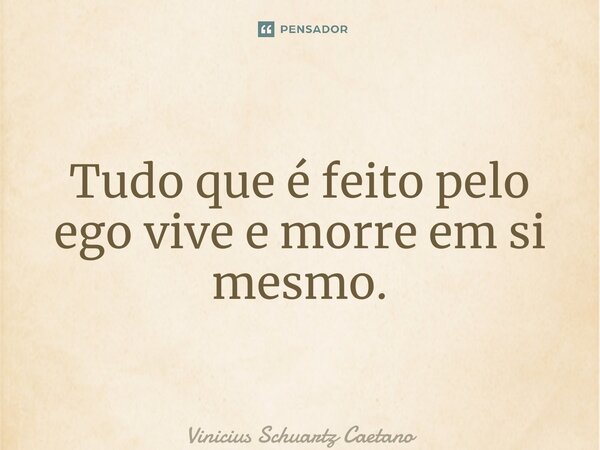 Tudo que é feito pelo ego vive e morre em si mesmo.... Frase de Vinicius Schuartz Caetano.