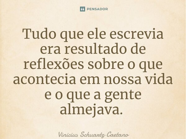 Tudo que ele escrevia era resultado de reflexões sobre o que acontecia em nossa vida e o que a gente almejava.⁠... Frase de Vinicius Schuartz Caetano.