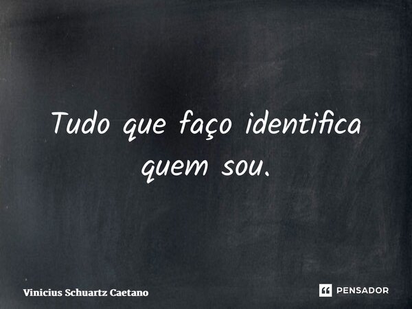 ⁠Tudo que faço identifica quem sou.... Frase de Vinicius Schuartz Caetano.