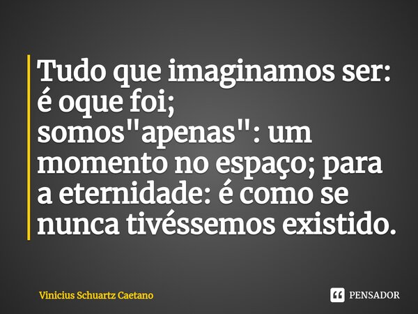 ⁠Tudo que imaginamos ser: é oque foi; somos "apenas": um momento no espaço; para a eternidade: é como se nunca tivéssemos existido.... Frase de Vinicius Schuartz Caetano.