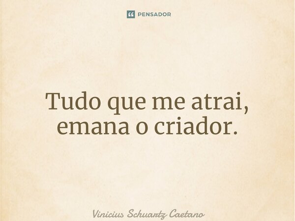 ⁠Tudo que me atrai, emana o criador.... Frase de Vinicius Schuartz Caetano.