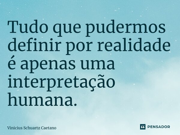 ⁠Tudo que pudermos definir por realidade é apenas uma interpretação humana.... Frase de Vinicius Schuartz Caetano.