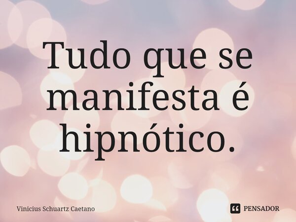 ⁠Tudo que se manifesta é hipnótico.... Frase de Vinicius Schuartz Caetano.