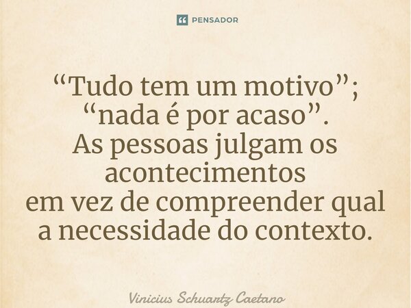 ⁠“Tudo tem um motivo”; “nada é por acaso”.⁠ As pessoas julgam os acontecimentos em vez de compreender qual a necessidade do contexto.... Frase de Vinicius Schuartz Caetano.