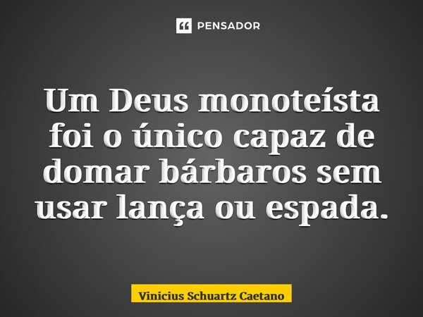 Um Deus monoteísta foi o único capaz de domar bárbaros sem usar lança ou espada.⁠... Frase de Vinicius Schuartz Caetano.