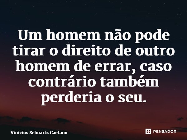⁠Um homem não pode tirar o direito de outro homem de errar, caso contrário também perderiao seu.... Frase de Vinicius Schuartz Caetano.