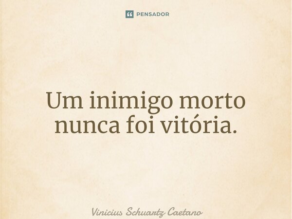 ⁠Um inimigo morto nunca foi vitória.... Frase de Vinicius Schuartz Caetano.