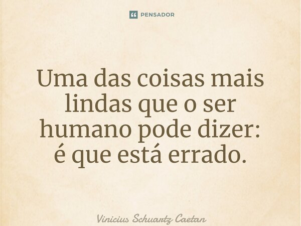 Uma das coisas mais lindas que o ser humano pode dizer: é que está errado.⁠... Frase de Vinicius Schuartz Caetan.
