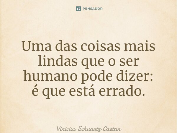 Uma das coisas mais lindas que o ser humano pode dizer: é que está errado.⁠... Frase de Vinicius Schuartz Caetan.