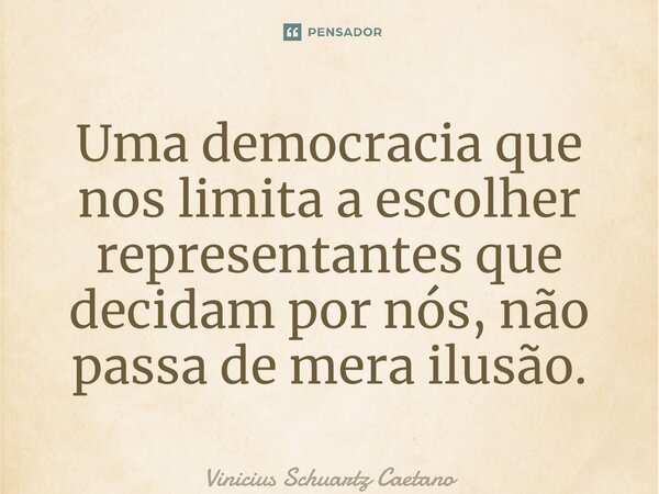 ⁠Uma democracia que nos limita a escolher representantes que decidam por nós, não passa de mera ilusão.... Frase de Vinicius Schuartz Caetano.