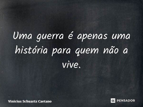 ⁠Uma guerra é apenas uma história para quem não a vive.... Frase de Vinicius Schuartz Caetano.