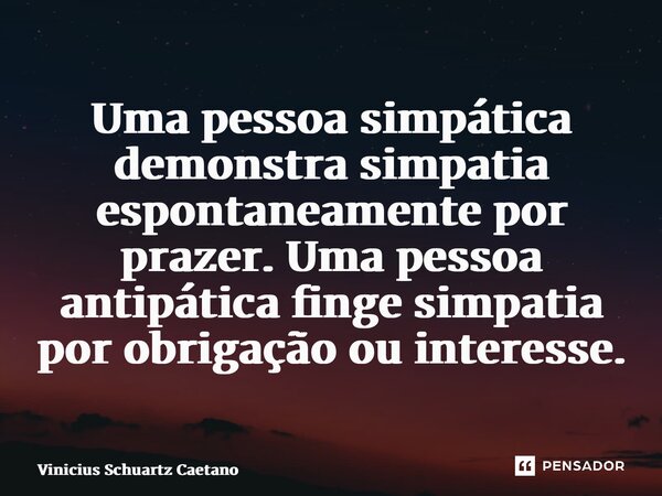 Uma pessoa simpática demonstra simpatia espontaneamente por prazer. Uma pessoa antipática finge simpatia por obrigação ou interesse.⁠... Frase de Vinicius Schuartz Caetano.