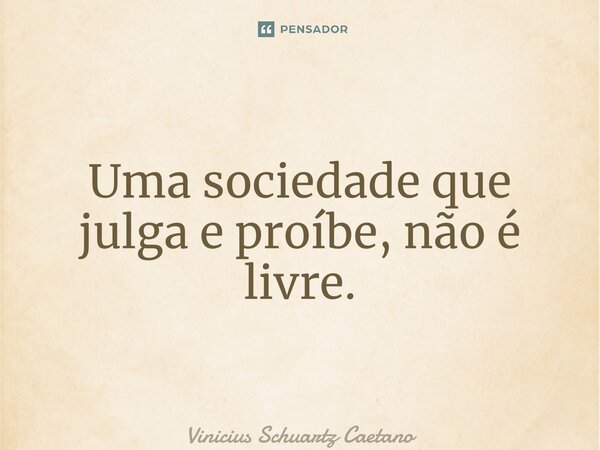 ⁠Uma sociedade que julga e proíbe, não é livre.... Frase de Vinicius Schuartz Caetano.