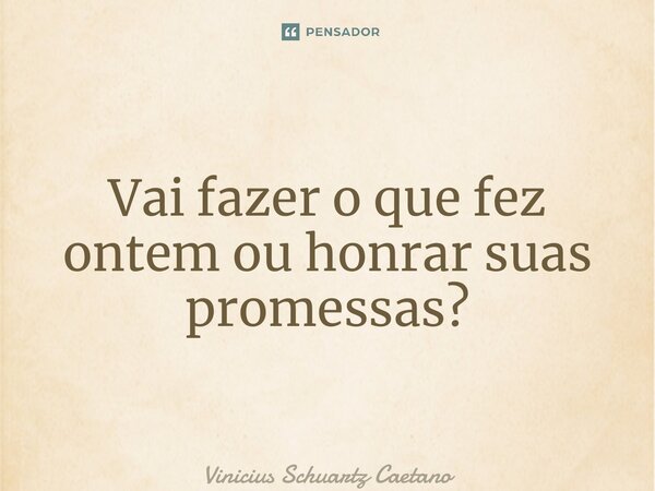 ⁠Vai fazer o que fez ontem ou honrar suas promessas?... Frase de Vinicius Schuartz Caetano.