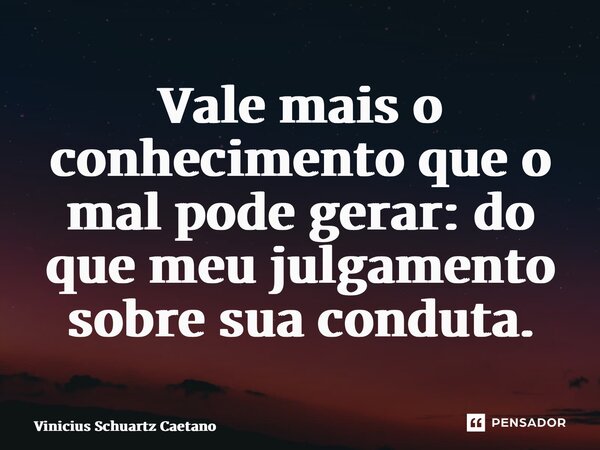 ⁠Vale mais o conhecimento que o mal pode gerar: do que meu julgamento sobre sua conduta.... Frase de Vinicius Schuartz Caetano.
