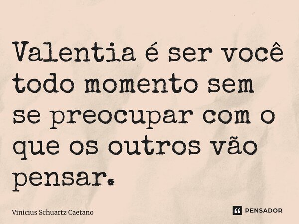 ⁠Valentia é ser você todo momento sem se preocupar com o que os outros vão pensar.... Frase de Vinicius Schuartz Caetano.