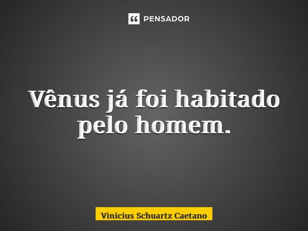 Vênus já foi habitado pelo homem.... Frase de Vinicius Schuartz Caetano.