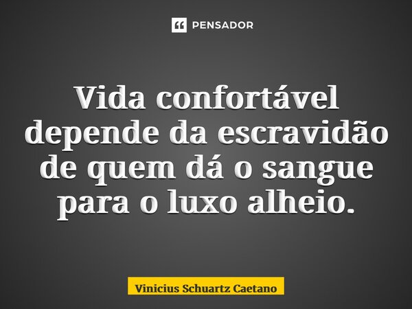 ⁠Vida confortável depende da escravidão de quem dá o sangue para o luxo alheio.... Frase de Vinicius Schuartz Caetano.