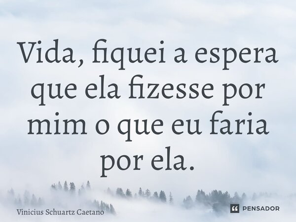 Vida, fiquei a espera que ela fizesse por mim o que eu faria por ela.... Frase de Vinicius Schuartz Caetano.
