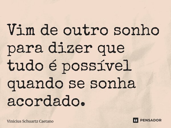 Vim de outro sonho para dizer que tudo é possível quando se sonha acordado.... Frase de Vinicius Schuartz Caetano.