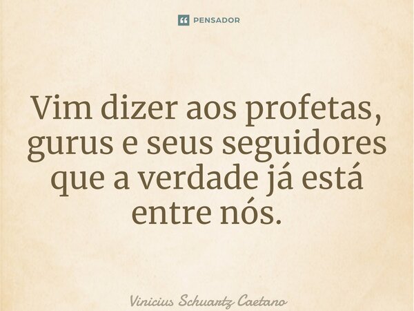 ⁠Vim dizer aos profetas, gurus e seus seguidores que a verdade já está entre nós.... Frase de Vinicius Schuartz Caetano.