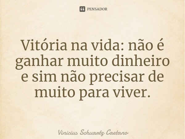 Vitória na vida: não é ganhar muito dinheiro e sim não precisar ⁠de muito para viver.... Frase de Vinicius Schuartz Caetano.