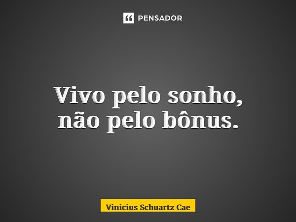 Viv⁠o pelo sonho, não pelo bônus.... Frase de Vinicius Schuartz Caetano.