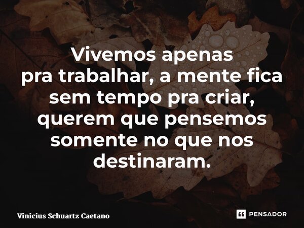 Vivemos apenas pratrabalhar, a mente fica sem tempo pra criar, querem que pensemos somente no que nos destinaram.... Frase de Vinicius Schuartz Caetano.