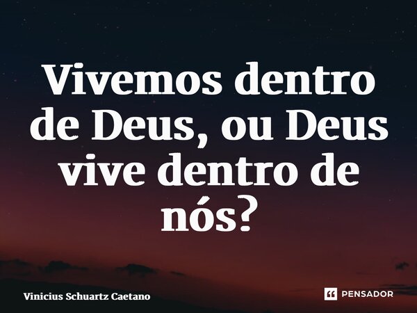 Vivemos dentro de Deus, ou Deus vive dentro de nós?... Frase de Vinicius Schuartz Caetano.