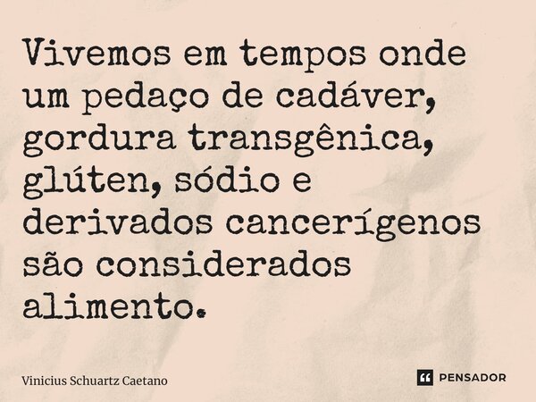 Vivemos em tempos onde um pedaço de cadáver, gordura transgênica, glúten, sódio e derivados cancerígenos são considerados alimento.... Frase de Vinicius Schuartz Caetano.