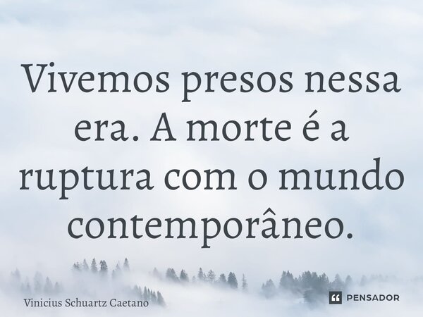 Vivemos presos nessa era.A morte é a ruptura com o mundo contemporâneo.... Frase de Vinicius Schuartz Caetano.