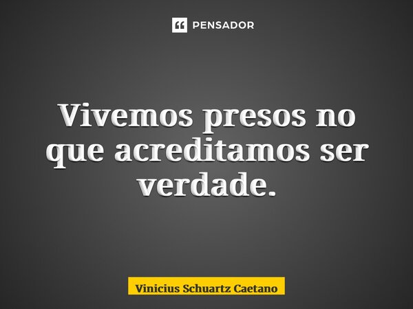 ⁠Vivemos presos no que acreditamos ser verdade.... Frase de Vinicius Schuartz Caetano.