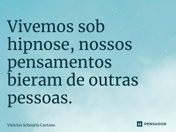 ⁠Vivemos sob hipnose, nossos pensamentos vieram de outras pessoas.... Frase de Vinicius Schuartz Caetano.