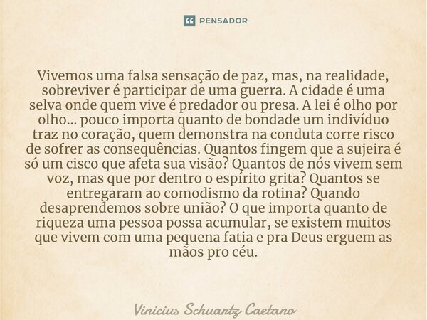 ⁠Vivemos uma falsa sensação de paz, mas, na realidade, sobreviver é participar de uma guerra. A cidade é uma selva onde quem vive é predador ou presa. A lei é o... Frase de Vinicius Schuartz Caetano.