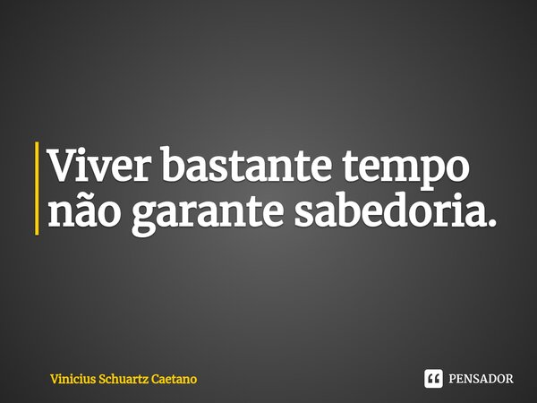 Viver bastante tempo não garante sabedoria.... Frase de Vinicius Schuartz Caetano.