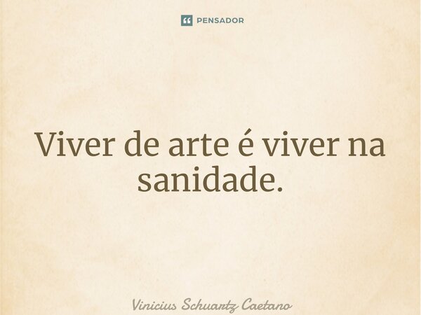 ⁠Viver de arte é viver na sanidade.... Frase de Vinicius Schuartz Caetano.