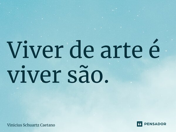 ⁠Viver de arte é viver são.... Frase de Vinicius Schuartz Caetano.