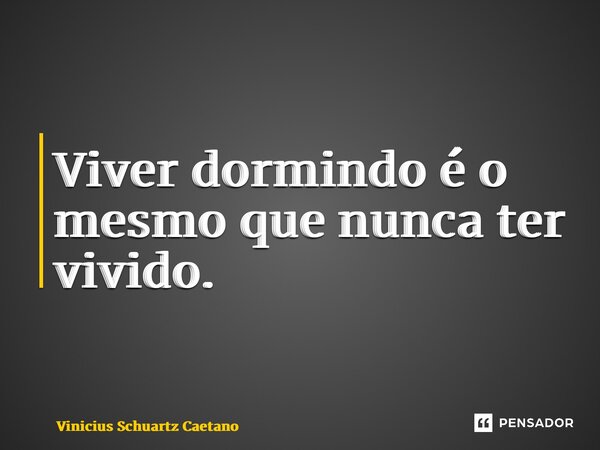 ⁠Viver dormindo é o mesmo que nunca ter vivido.... Frase de Vinicius Schuartz Caetano.