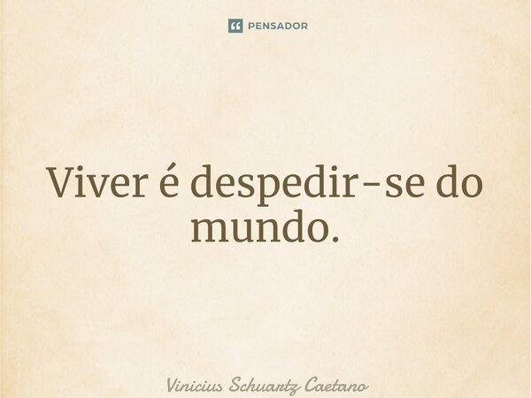 ⁠Viver é despedir-se do mundo.... Frase de Vinicius Schuartz Caetano.