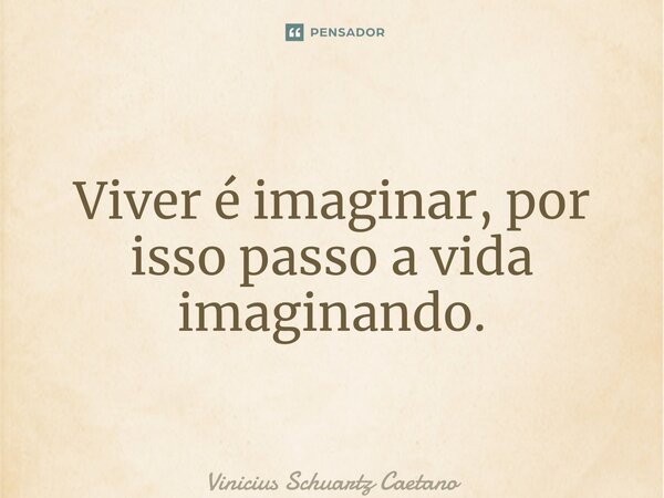 ⁠Viver é imaginar, por isso passo a vida imaginando.... Frase de Vinicius Schuartz Caetano.