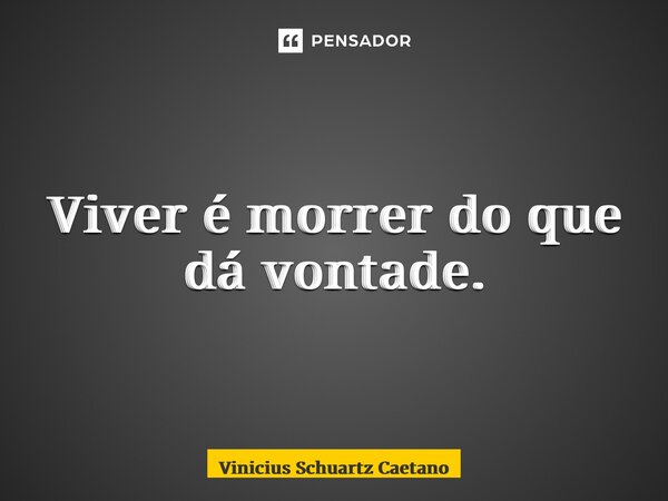 ⁠Viver é morrer do que dá vontade.... Frase de Vinicius Schuartz Caetano.