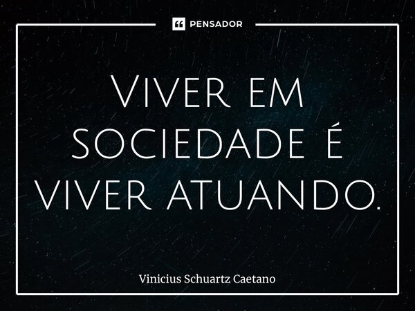 Viver em sociedade é viver atuando.... Frase de Vinicius Schuartz Caetano.